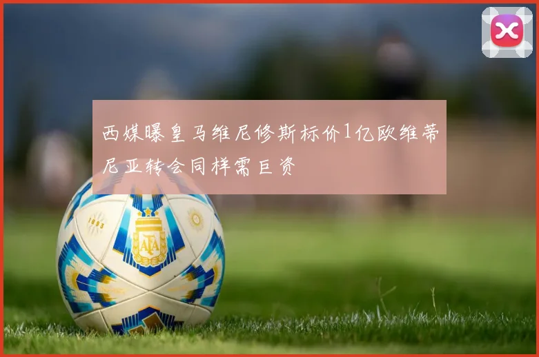 西媒曝皇马维尼修斯标价1亿欧维蒂尼亚转会同样需巨资