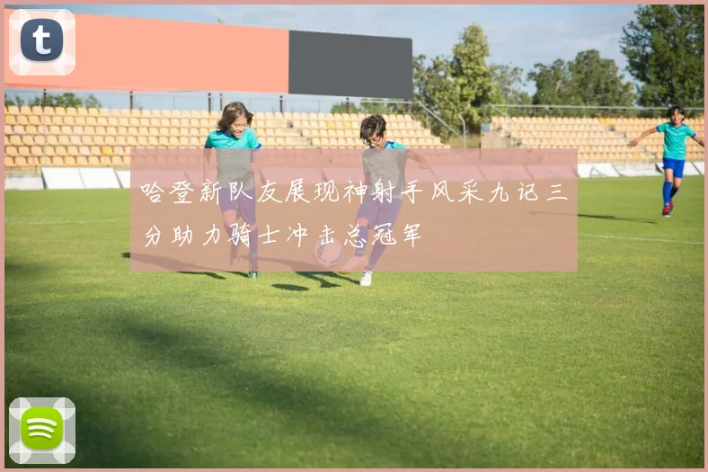 哈登新队友展现神射手风采九记三分助力骑士冲击总冠军