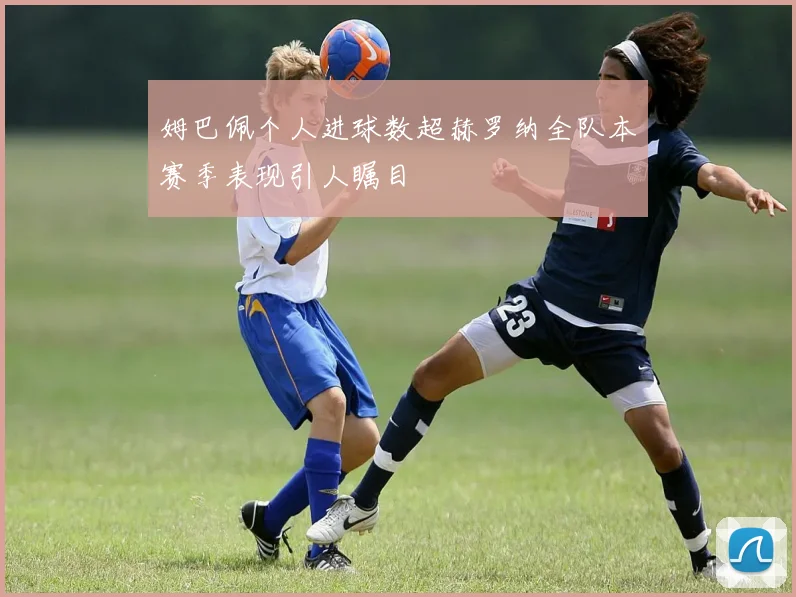 姆巴佩个人进球数超赫罗纳全队本赛季表现引人瞩目