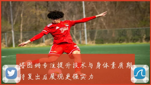 塔图姆专注提升技术与身体素质期待复出后展现更强实力