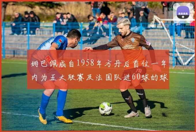 姆巴佩成自1958年方丹后首位一年内为五大联赛及法国队进60球的球员