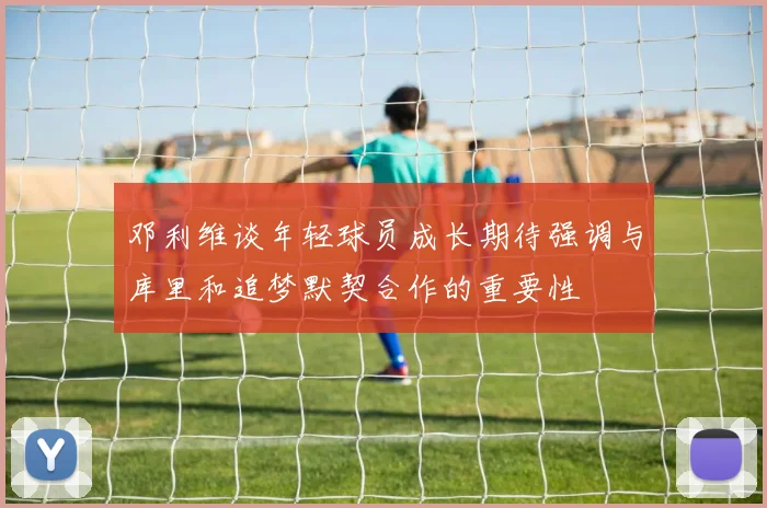 邓利维谈年轻球员成长期待强调与库里和追梦默契合作的重要性