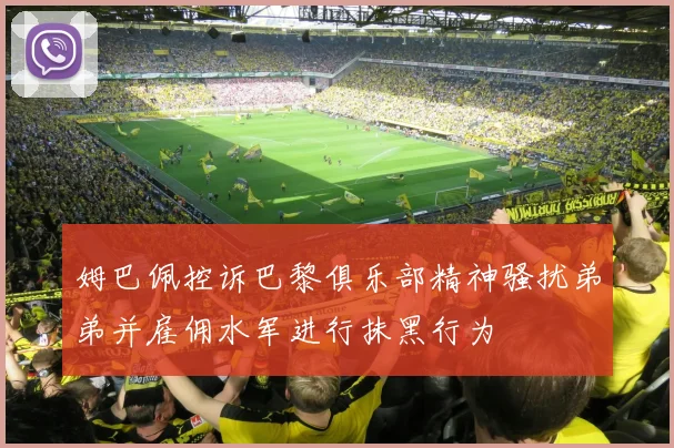 姆巴佩控诉巴黎俱乐部精神骚扰弟弟并雇佣水军进行抹黑行为