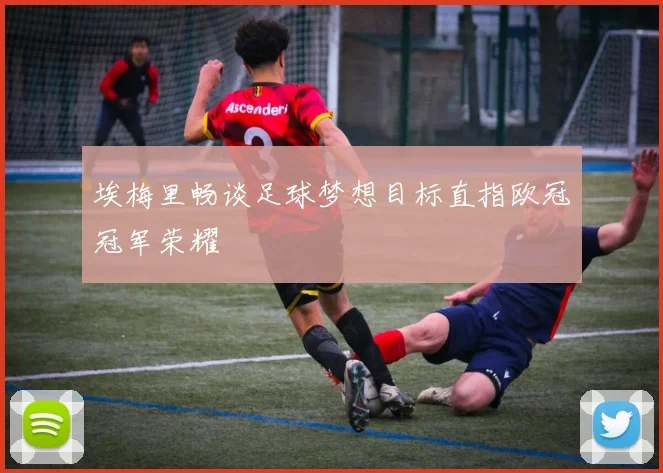 埃梅里畅谈足球梦想目标直指欧冠冠军荣耀