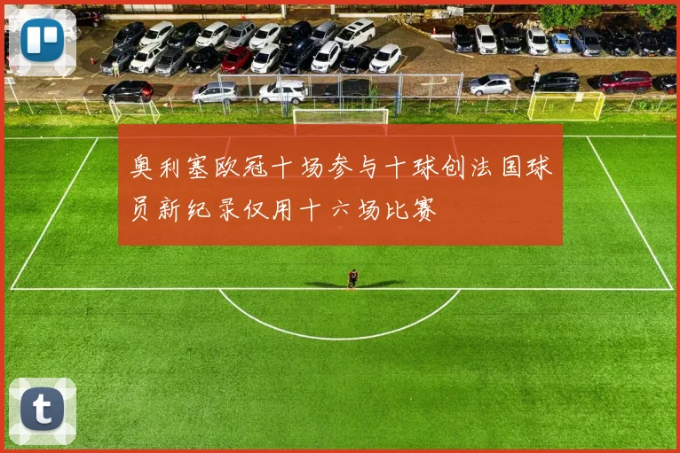 奥利塞欧冠十场参与十球创法国球员新纪录仅用十六场比赛