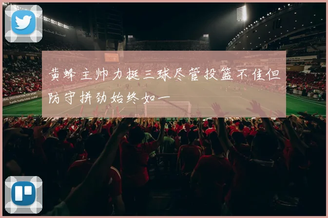黄蜂主帅力挺三球尽管投篮不佳但防守拼劲始终如一