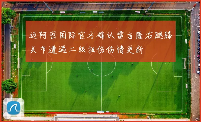 迈阿密国际官方确认雷吉隆右腿膝关节遭遇二级扭伤伤情更新