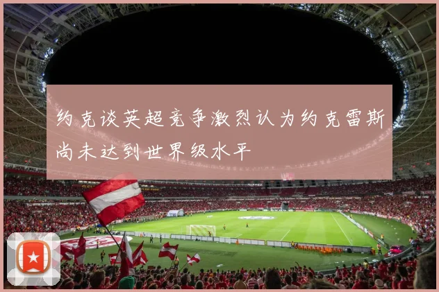 约克谈英超竞争激烈认为约克雷斯尚未达到世界级水平