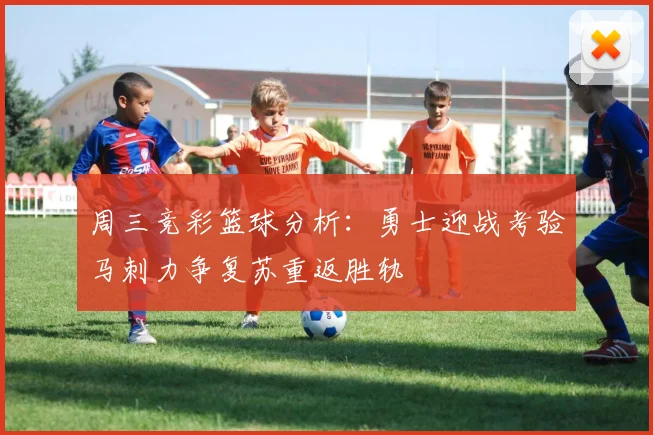 周三竞彩篮球分析：勇士迎战考验马刺力争复苏重返胜轨