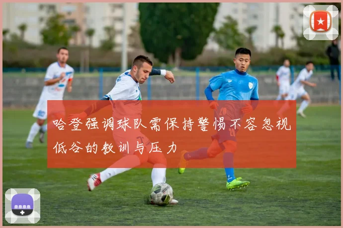 哈登强调球队需保持警惕不容忽视低谷的教训与压力