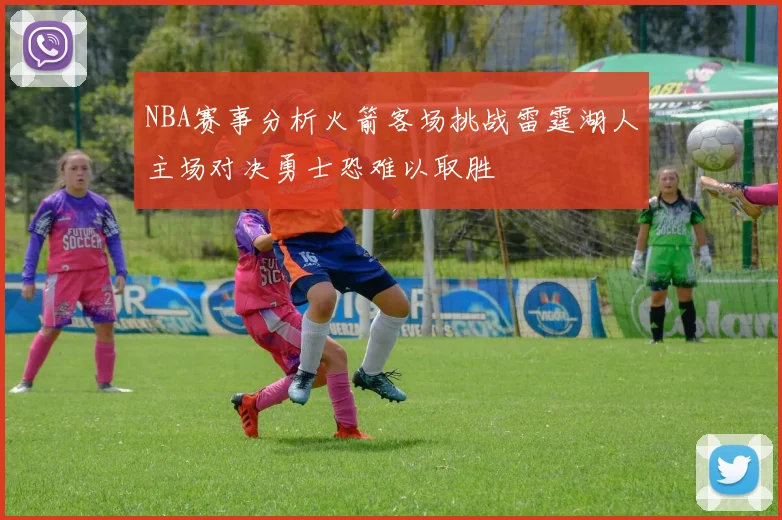 NBA赛事分析火箭客场挑战雷霆湖人主场对决勇士恐难以取胜