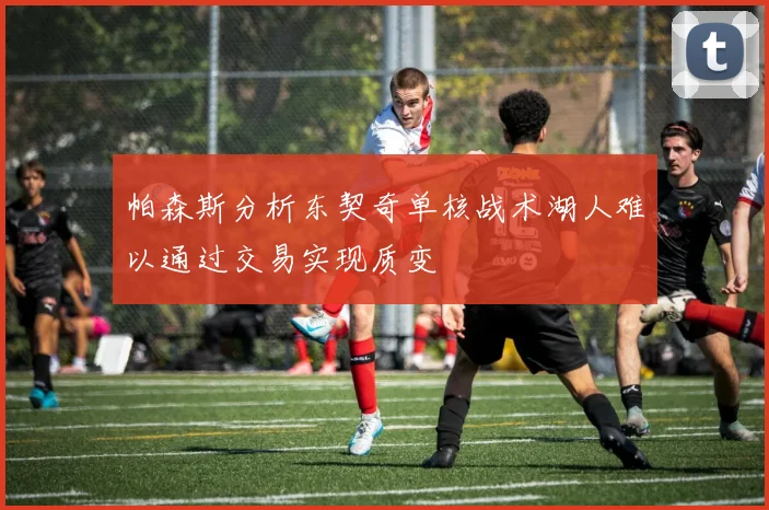 帕森斯分析东契奇单核战术湖人难以通过交易实现质变