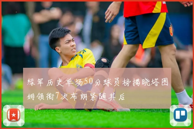 绿军历史单场50分球员榜揭晓塔图姆领衔7次布朗紧随其后