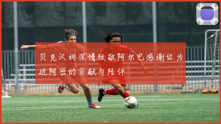 贝克汉姆深情致敬阿尔巴感谢你为迈阿密的贡献与陪伴