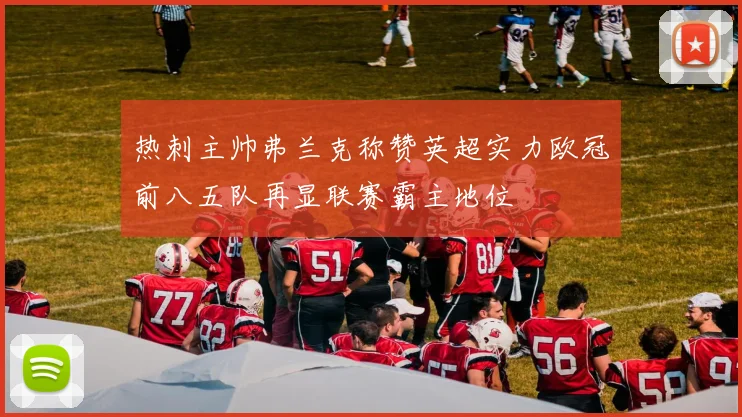 热刺主帅弗兰克称赞英超实力欧冠前八五队再显联赛霸主地位