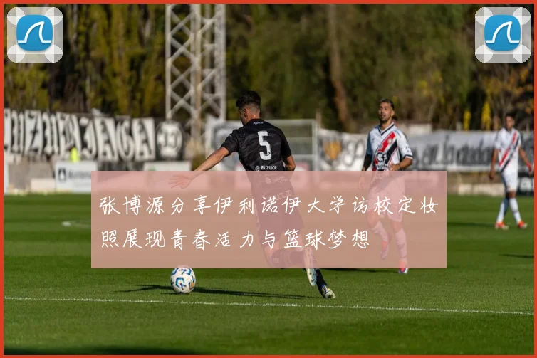张博源分享伊利诺伊大学访校定妆照展现青春活力与篮球梦想