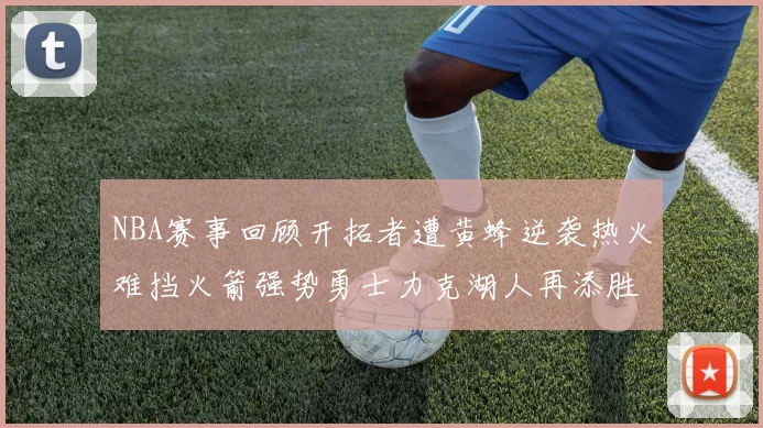 NBA赛事回顾开拓者遭黄蜂逆袭热火难挡火箭强势勇士力克湖人再添胜绩