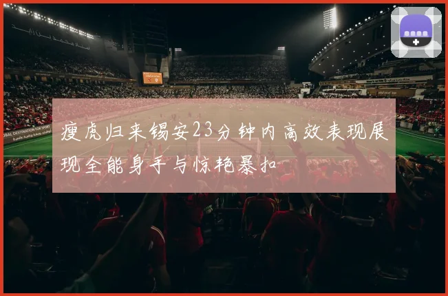 瘦虎归来锡安23分钟内高效表现展现全能身手与惊艳暴扣