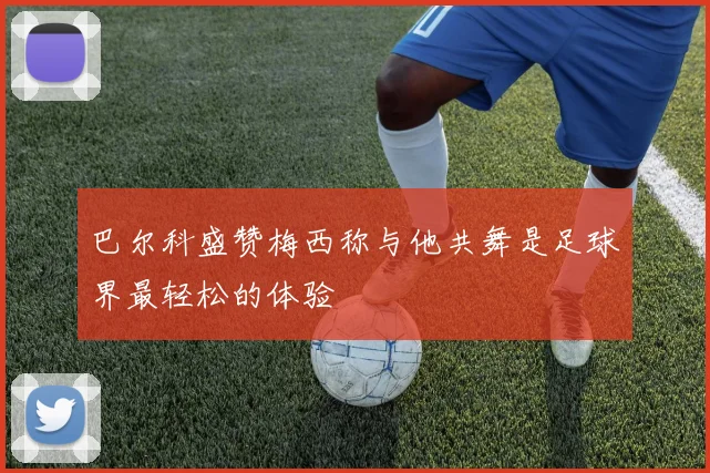 巴尔科盛赞梅西称与他共舞是足球界最轻松的体验