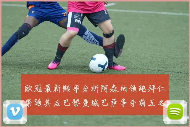 欧冠最新赔率分析阿森纳领跑拜仁紧随其后巴黎曼城巴萨争夺前五名