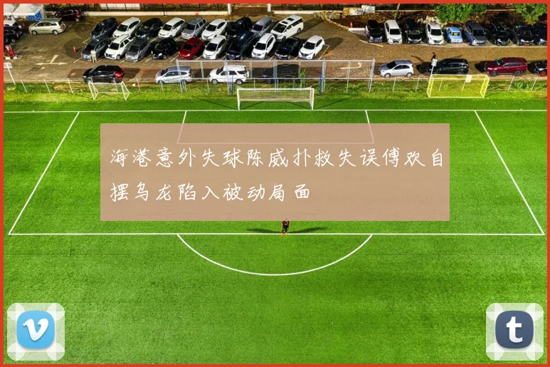 海港意外失球陈威扑救失误傅欢自摆乌龙陷入被动局面