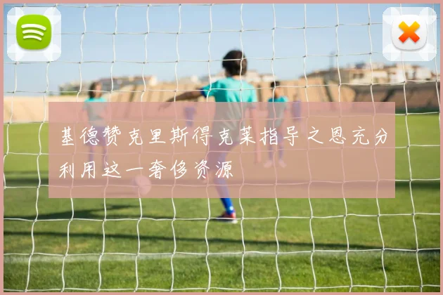 基德赞克里斯得克莱指导之恩充分利用这一奢侈资源