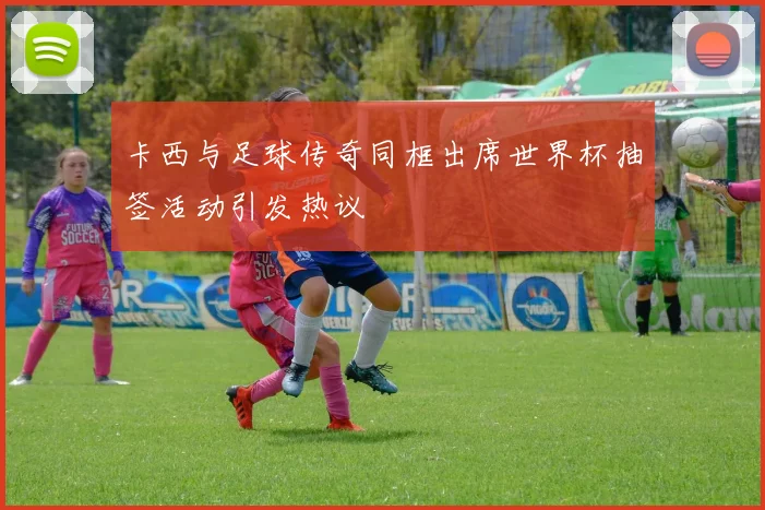 卡西与足球传奇同框出席世界杯抽签活动引发热议