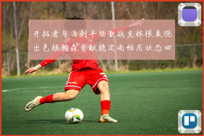 开拓者与马刺半场激战克林根表现出色杨瀚森贡献稳定尚帕尼状态回暖