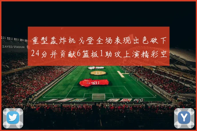 重型轰炸机戈登全场表现出色砍下24分并贡献6篮板1助攻上演精彩空接重扣