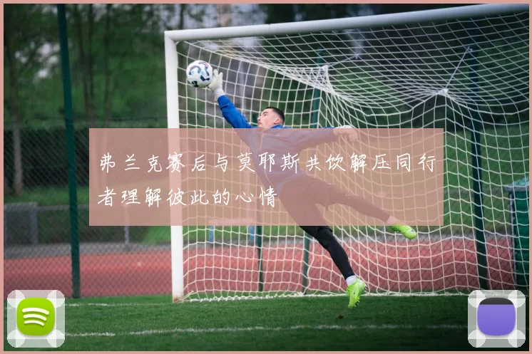 弗兰克赛后与莫耶斯共饮解压同行者理解彼此的心情