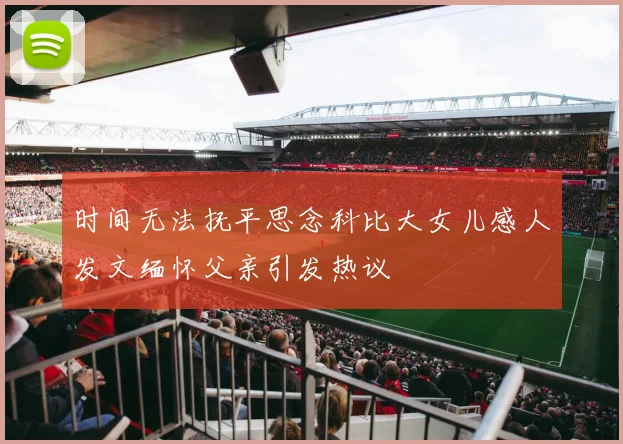 时间无法抚平思念科比大女儿感人发文缅怀父亲引发热议