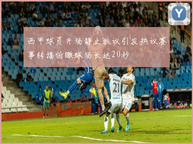 西甲球员开场静止抗议引发热议赛事转播俯瞰球场长达20秒