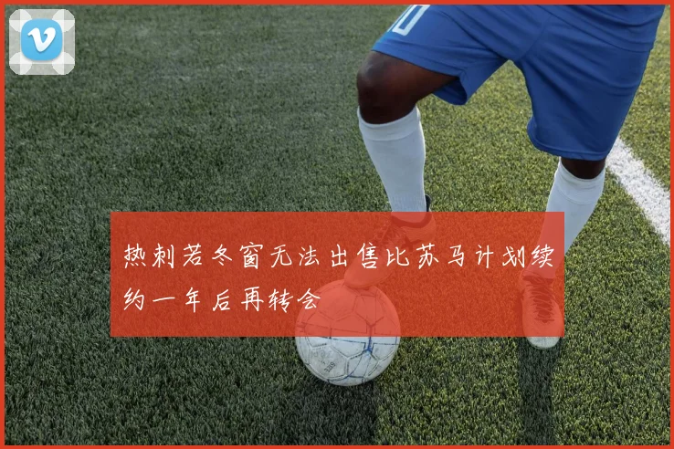 热刺若冬窗无法出售比苏马计划续约一年后再转会