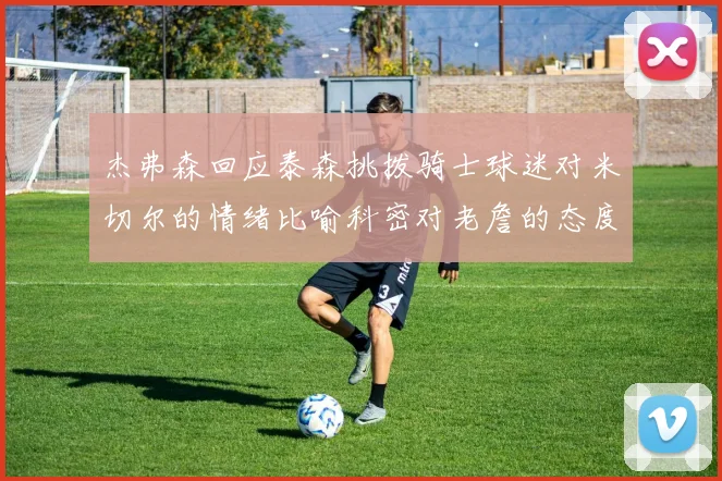 杰弗森回应泰森挑拨骑士球迷对米切尔的情绪比喻科密对老詹的态度