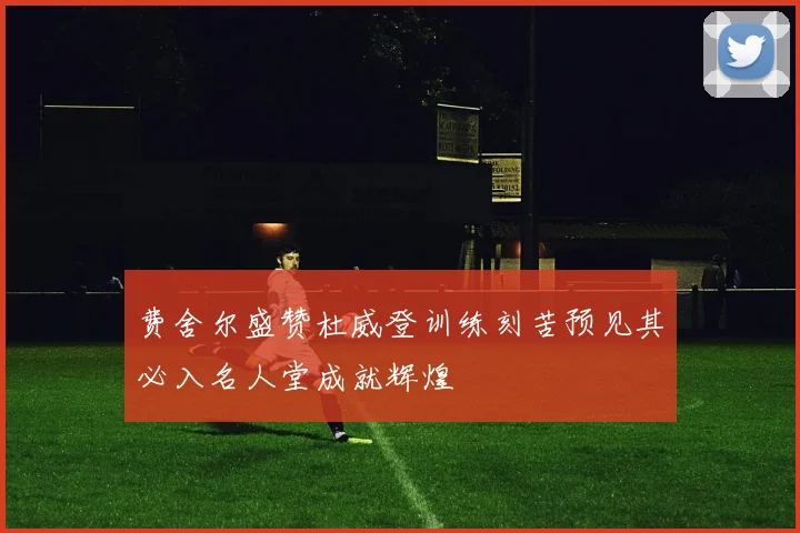 费舍尔盛赞杜威登训练刻苦预见其必入名人堂成就辉煌
