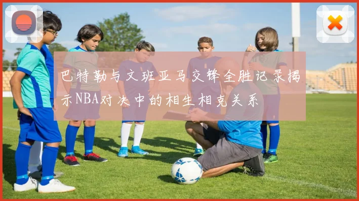 巴特勒与文班亚马交锋全胜记录揭示NBA对决中的相生相克关系