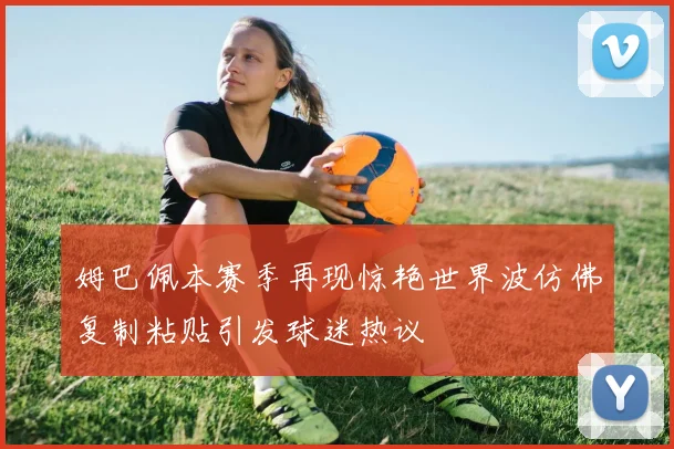 姆巴佩本赛季再现惊艳世界波仿佛复制粘贴引发球迷热议