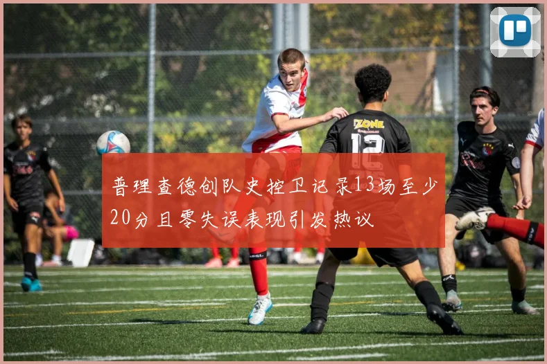 普理查德创队史控卫记录13场至少20分且零失误表现引发热议