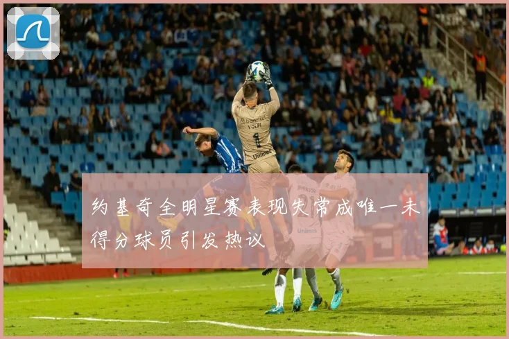 约基奇全明星赛表现失常成唯一未得分球员引发热议