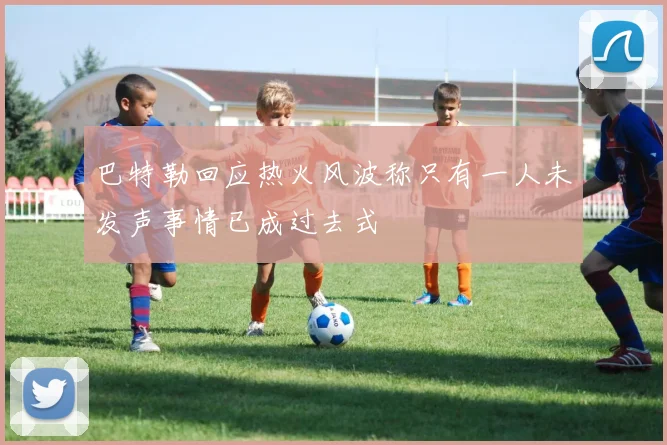 巴特勒回应热火风波称只有一人未发声事情已成过去式