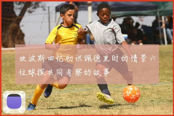 坎波斯回忆初识佩德里时的情景六位球探共同考察的故事