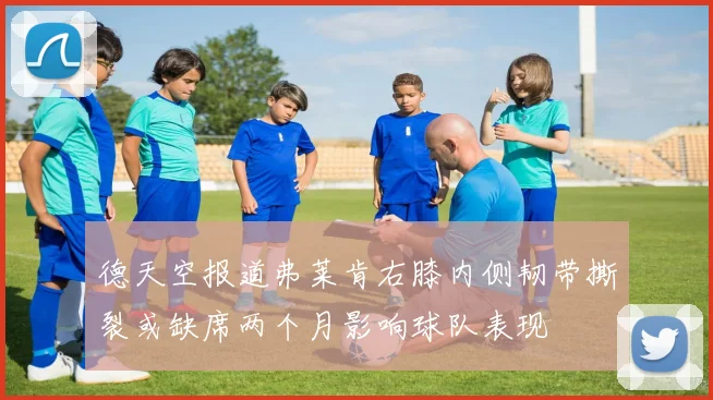 德天空报道弗莱肯右膝内侧韧带撕裂或缺席两个月影响球队表现