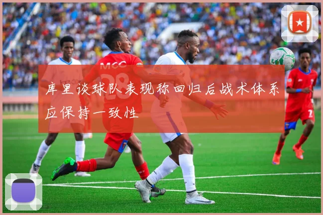 库里谈球队表现称回归后战术体系应保持一致性