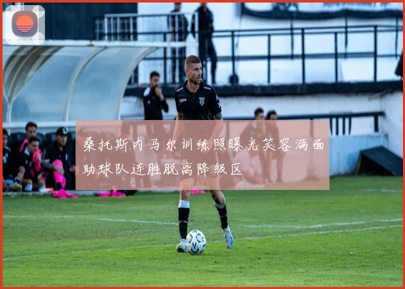 桑托斯内马尔训练照曝光笑容满面助球队连胜脱离降级区