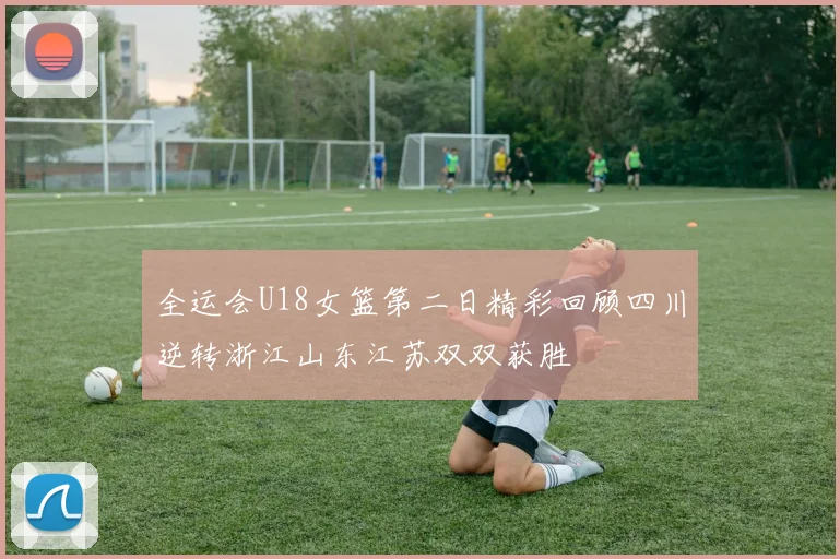 全运会U18女篮第二日精彩回顾四川逆转浙江山东江苏双双获胜