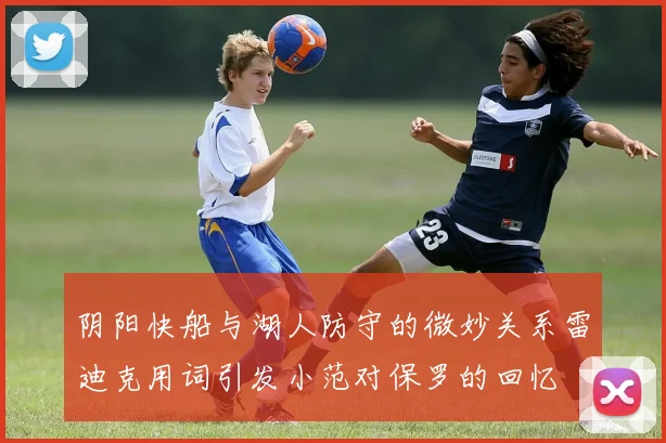 阴阳快船与湖人防守的微妙关系雷迪克用词引发小范对保罗的回忆
