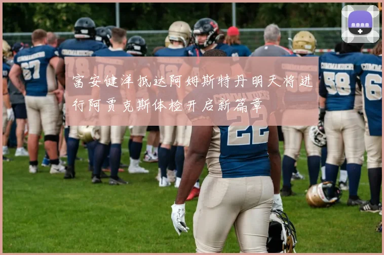 富安健洋抵达阿姆斯特丹明天将进行阿贾克斯体检开启新篇章