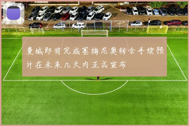 曼城即将完成塞梅尼奥转会手续预计在未来几天内正式宣布