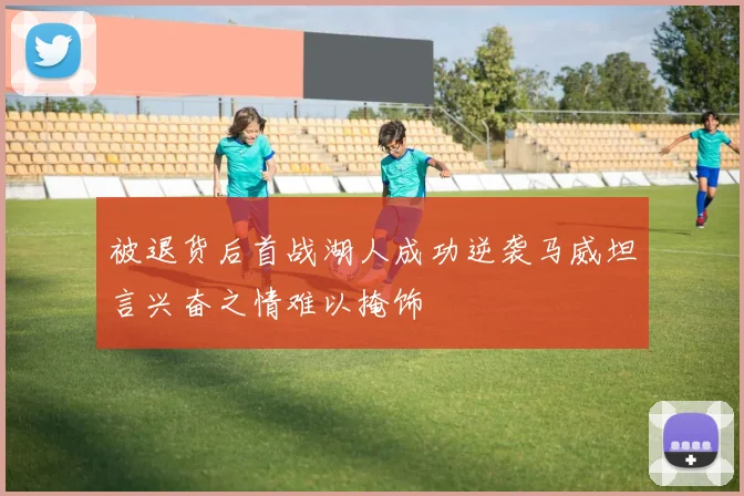 被退货后首战湖人成功逆袭马威坦言兴奋之情难以掩饰