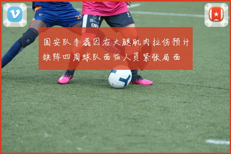 国安队李磊因右大腿肌肉拉伤预计缺阵四周球队面临人员紧张局面